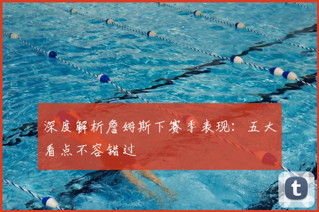 深度解析詹姆斯下赛季表现:五大看点不容错过