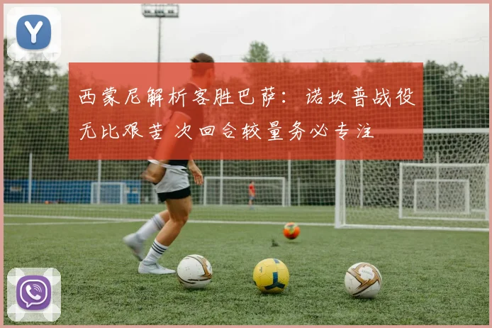 西蒙尼解析客胜巴萨:诺坎普战役无比艰苦 次回合较量务必专注