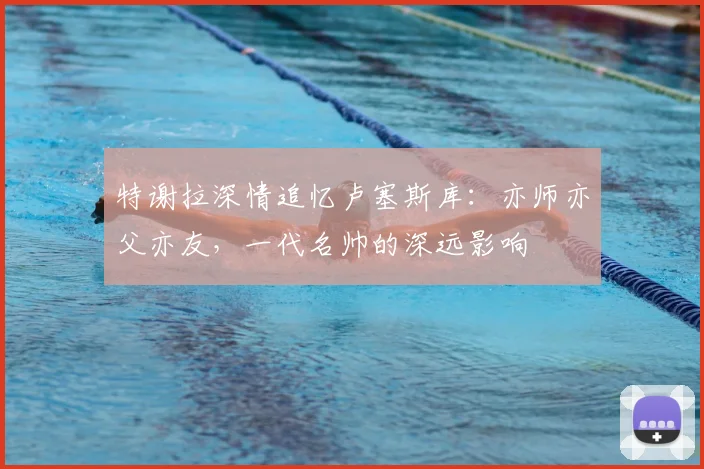 特谢拉深情追忆卢塞斯库：亦师亦父亦友，一代名帅的深远影响