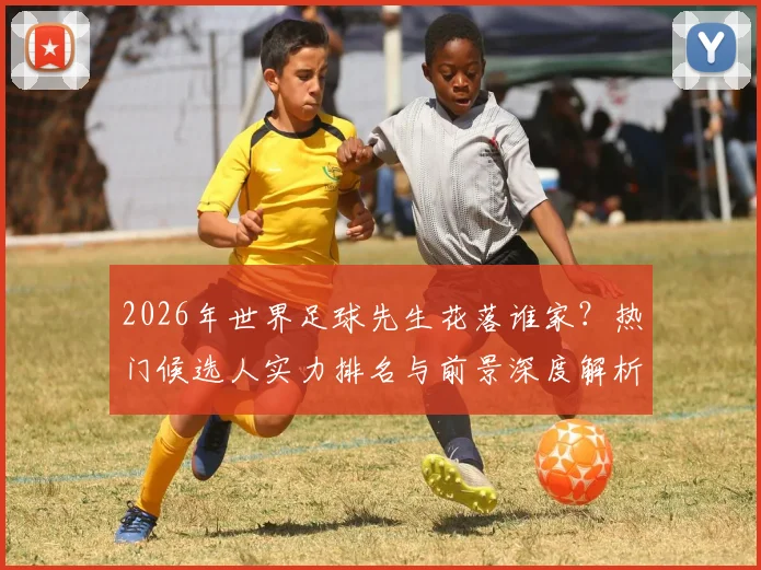 2026年世界足球先生花落谁家?热门候选人实力排名与前景深度解析