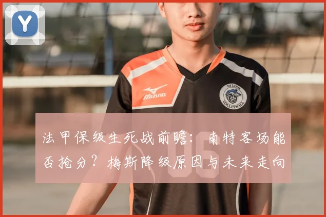 法甲保级生死战前瞻:南特客场能否抢分?梅斯降级原因与未来走向分析