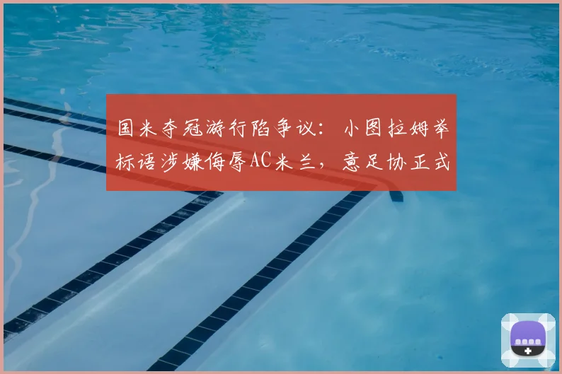 国米夺冠游行陷争议:小图拉姆举标语涉嫌侮辱AC米兰,意足协正式介入调查后续