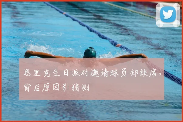 恩里克生日派对邀请球员却缺席，背后原因引猜测