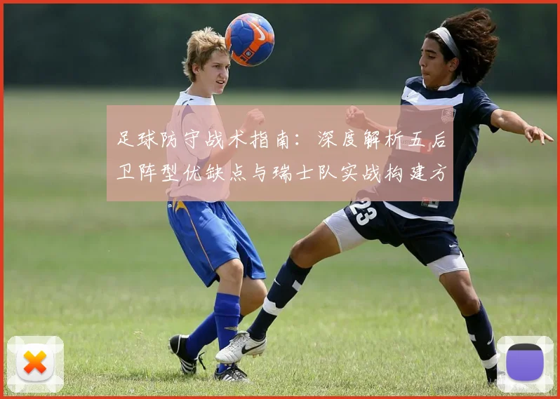 足球防守战术指南:深度解析五后卫阵型优缺点与瑞士队实战构建方法
