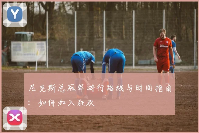 尼克斯总冠军游行路线与时间指南：如何加入狂欢