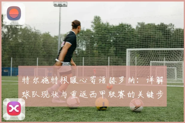 特尔施特根暖心寄语赫罗纳:详解球队现状与重返西甲联赛的关键步骤