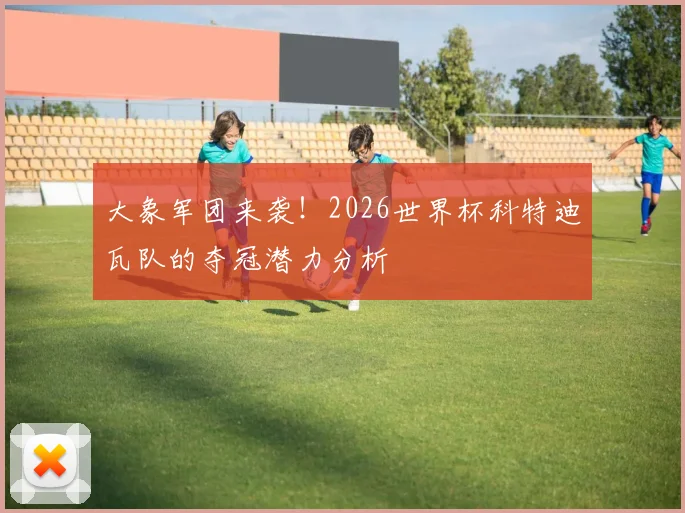 大象军团来袭！2026世界杯科特迪瓦队的夺冠潜力分析