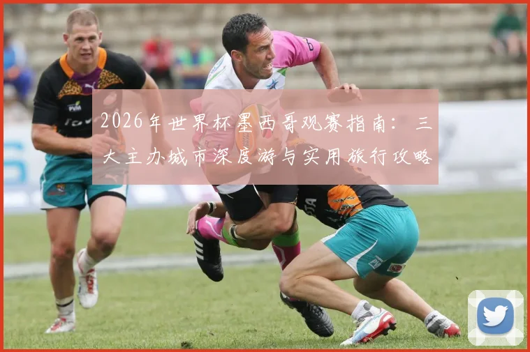 2026年世界杯墨西哥观赛指南：三大主办城市深度游与实用旅行攻略