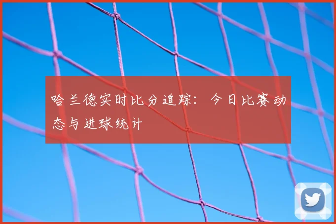 哈兰德实时比分追踪：今日比赛动态与进球统计