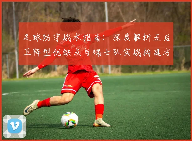 足球防守战术指南:深度解析五后卫阵型优缺点与瑞士队实战构建方法