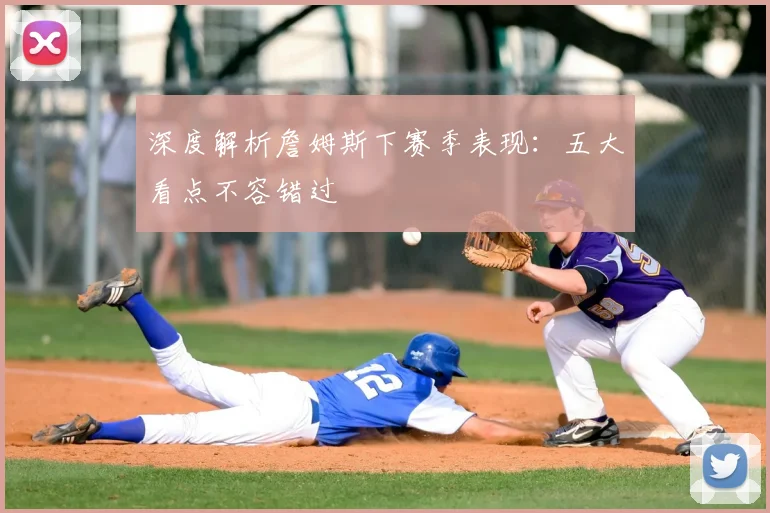 深度解析詹姆斯下赛季表现：五大看点不容错过